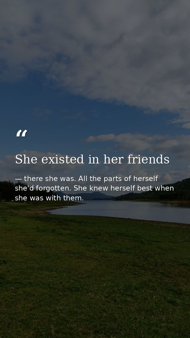 She existed in her friends — there she was. All the parts of herself she'd forgotten. She knew herself best when she was with them.