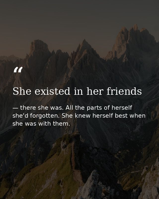 She existed in her friends — there she was. All the parts of herself she'd forgotten. She knew herself best when she was with them.
