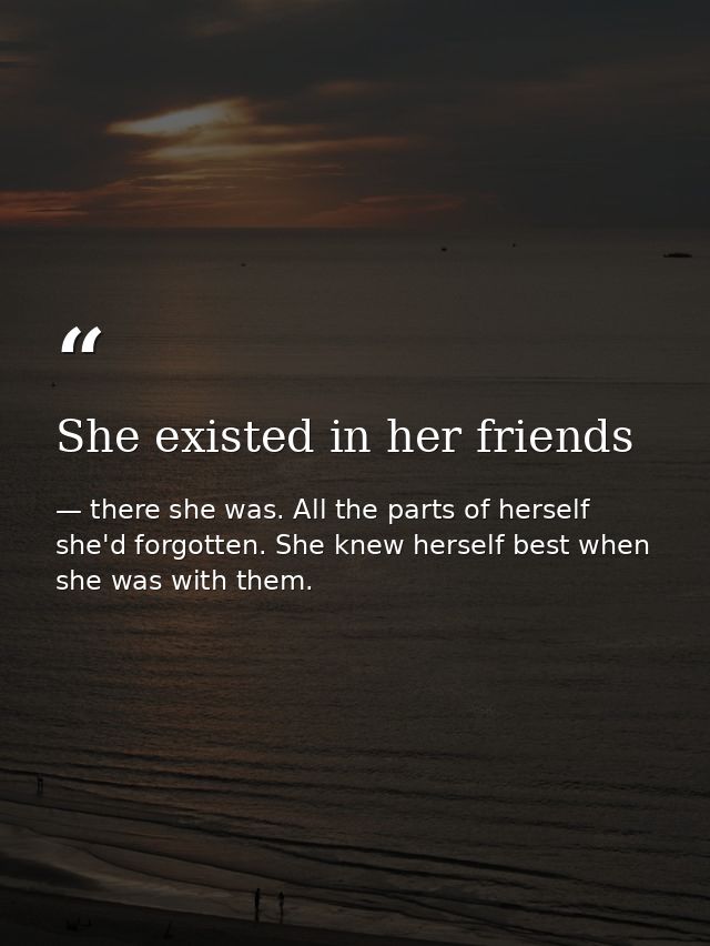 She existed in her friends — there she was. All the parts of herself she'd forgotten. She knew herself best when she was with them.