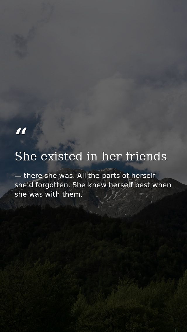She existed in her friends — there she was. All the parts of herself she'd forgotten. She knew herself best when she was with them.