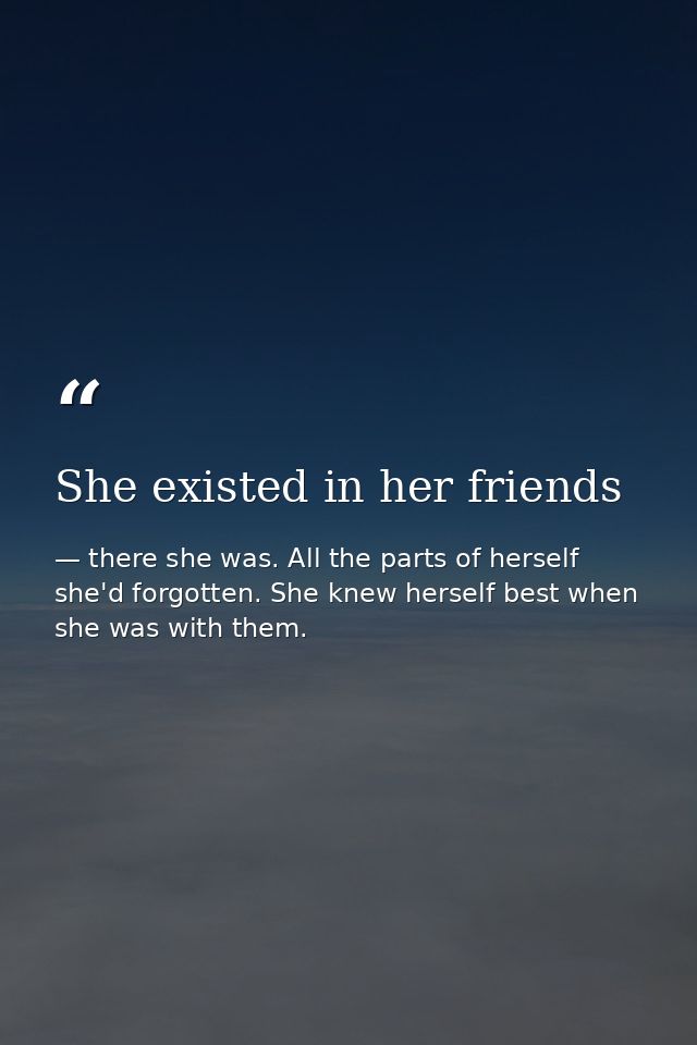 She existed in her friends — there she was. All the parts of herself she'd forgotten. She knew herself best when she was with them.