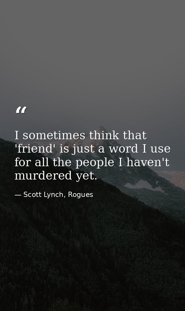 I sometimes think that 'friend' is just a word I use for all the people I haven't murdered yet. — Scott Lynch, Rogues