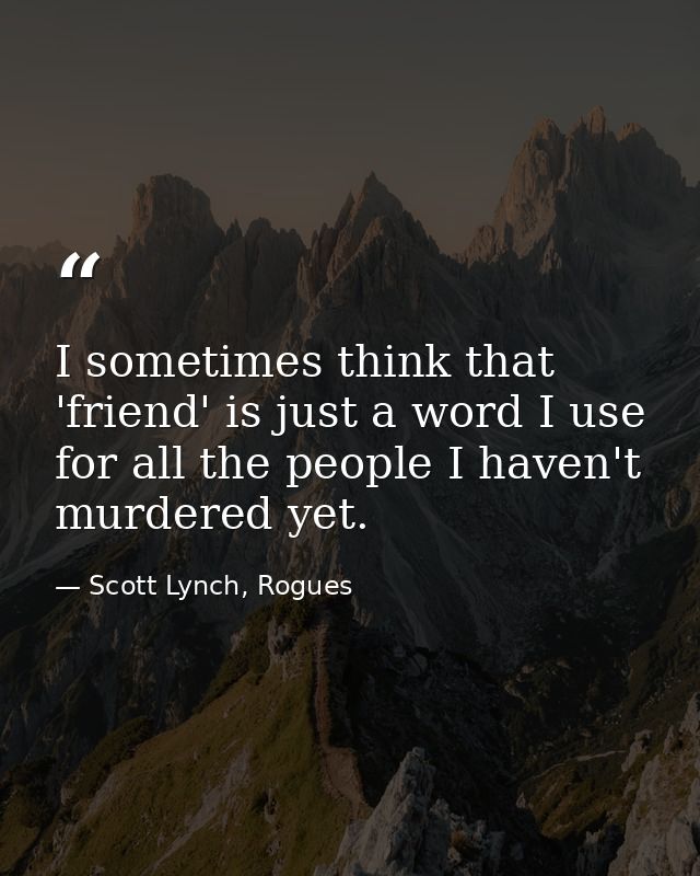 I sometimes think that 'friend' is just a word I use for all the people I haven't murdered yet. — Scott Lynch, Rogues