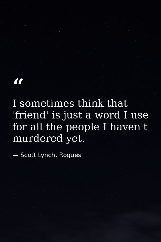 I sometimes think that 'friend' is just a word I use for all the people I haven't murdered yet. — Scott Lynch, Rogues