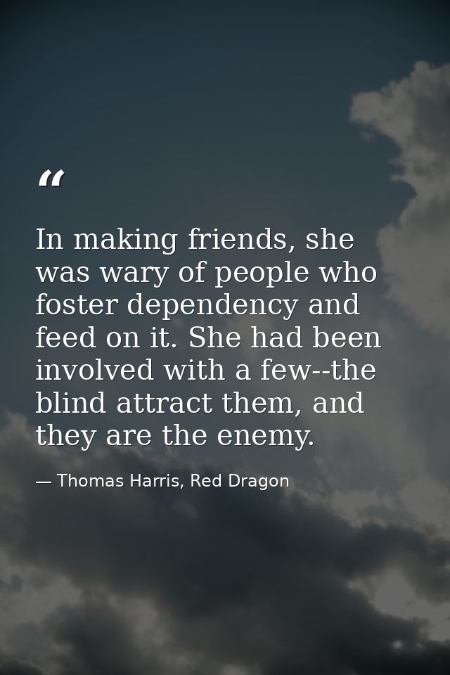 In making friends, she was wary of people who foster dependency and feed on it. She had been involved with a few--the bl — Thomas Harris, Red Dragon