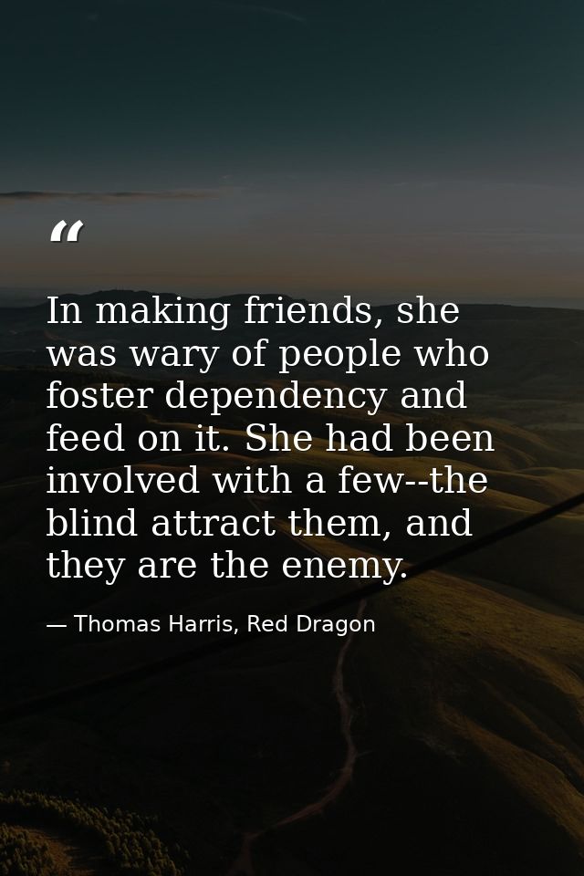 In making friends, she was wary of people who foster dependency and feed on it. She had been involved with a few--the bl — Thomas Harris, Red Dragon