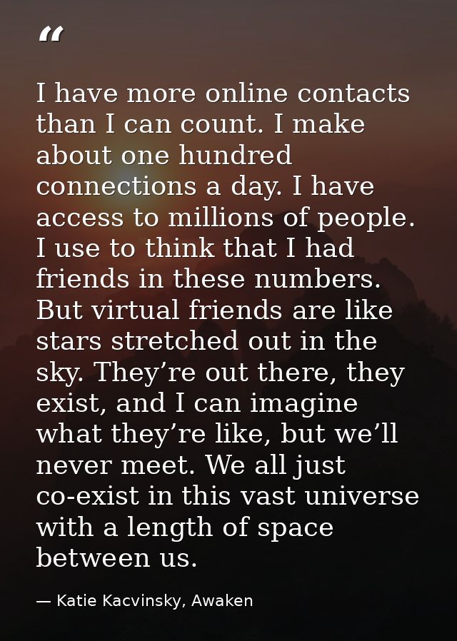 I have more online contacts than I can count. I make about one hundred connections a day. I have access to millions of p — Katie Kacvinsky, Awaken