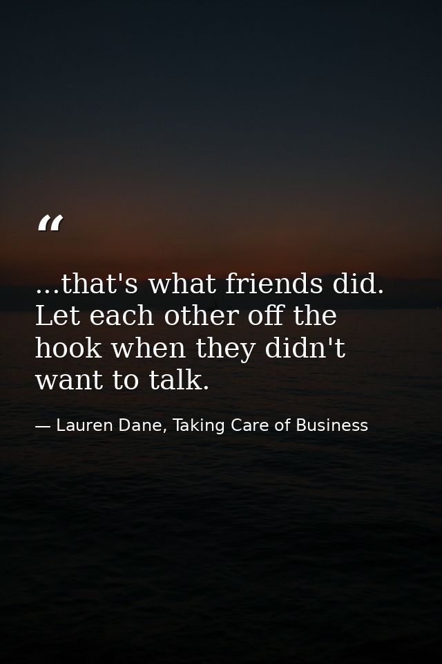 ...that's what friends did. Let each other off the hook when they didn't want to talk. — Lauren Dane, Taking Care of Business