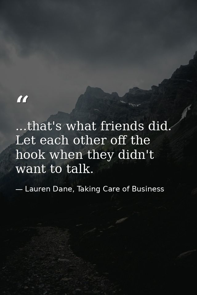 ...that's what friends did. Let each other off the hook when they didn't want to talk. — Lauren Dane, Taking Care of Business