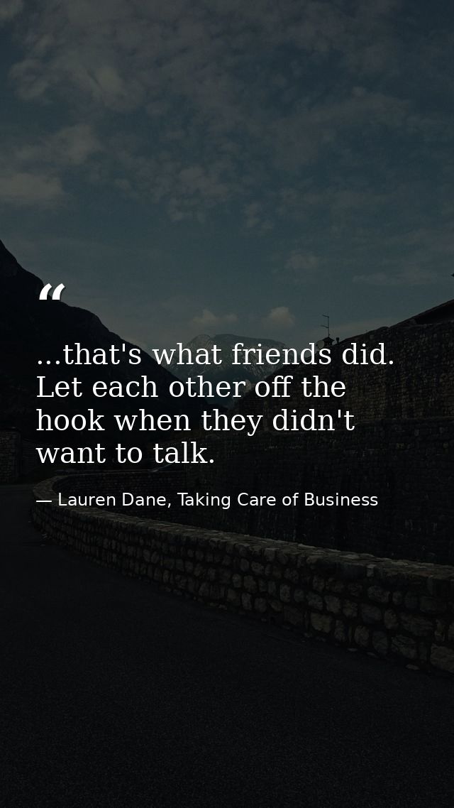 ...that's what friends did. Let each other off the hook when they didn't want to talk. — Lauren Dane, Taking Care of Business
