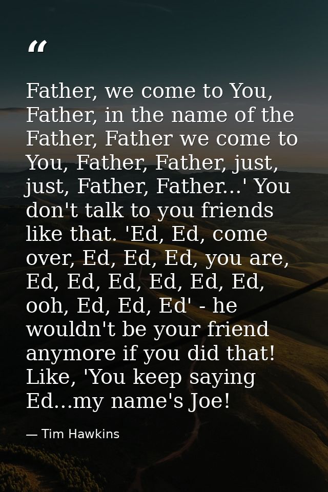 Father, we come to You, Father, in the name of the Father, Father we come to You, Father, Father, just, just, Father, Fa — Tim Hawkins