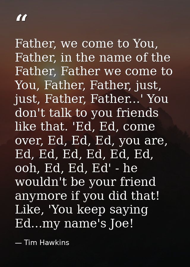 Father, we come to You, Father, in the name of the Father, Father we come to You, Father, Father, just, just, Father, Fa — Tim Hawkins