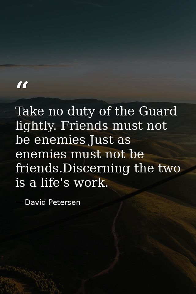 Take no duty of the Guard lightly. Friends must not be enemies Just as enemies must not be friends.Discerning the two is — David Petersen