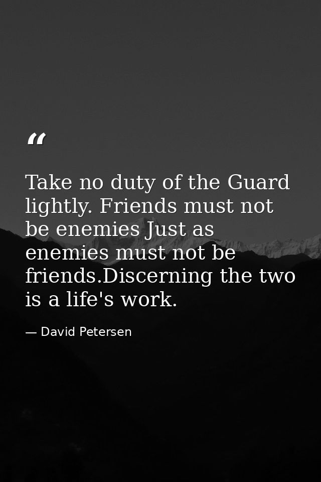Take no duty of the Guard lightly. Friends must not be enemies Just as enemies must not be friends.Discerning the two is — David Petersen