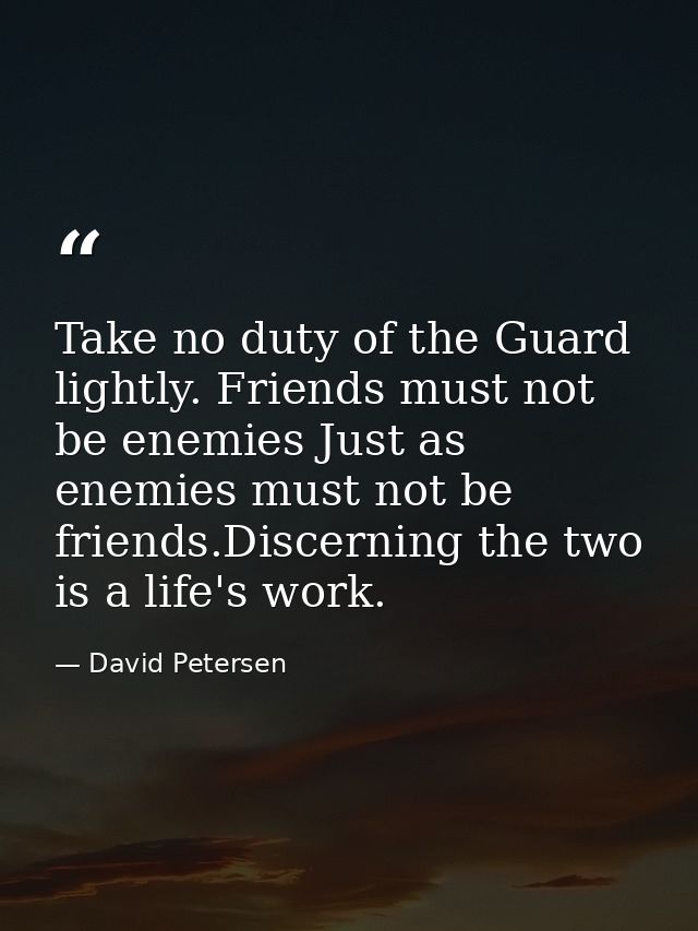 Take no duty of the Guard lightly. Friends must not be enemies Just as enemies must not be friends.Discerning the two is — David Petersen