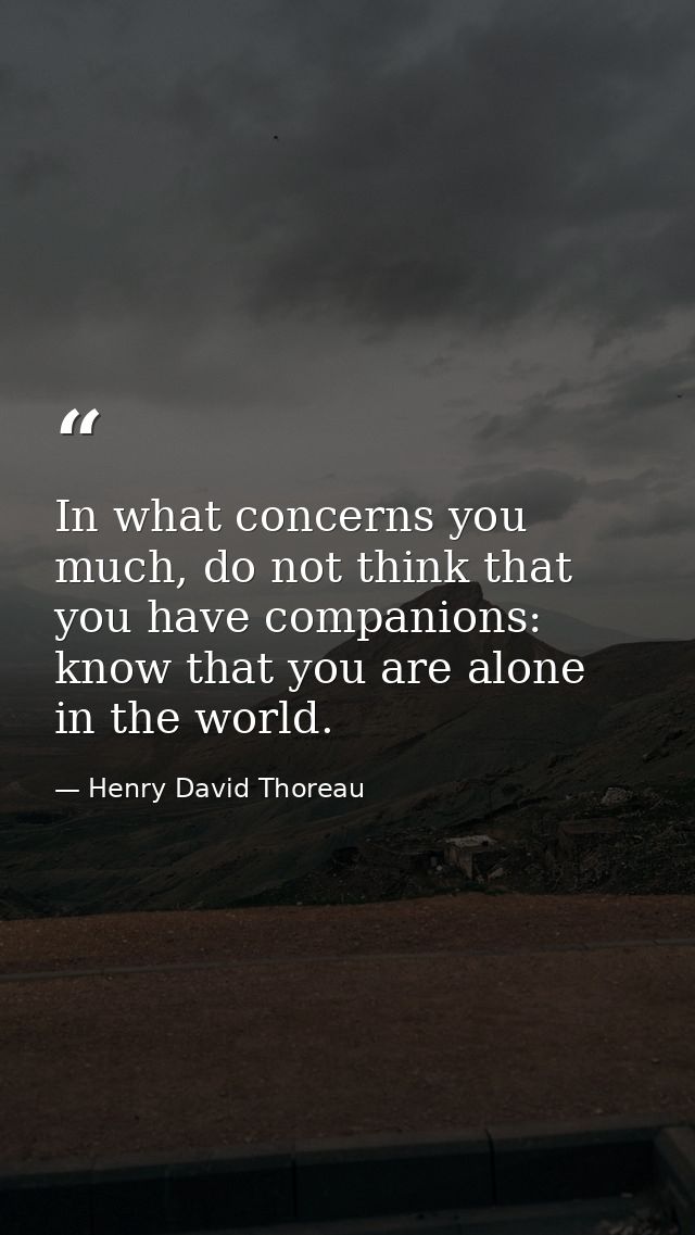 In what concerns you much, do not think that you have companions: know that you are alone in the world. — Henry David Thoreau