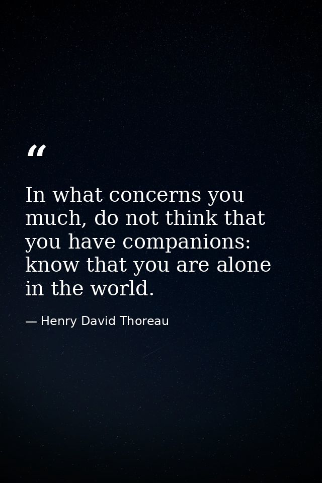 In what concerns you much, do not think that you have companions: know that you are alone in the world. — Henry David Thoreau