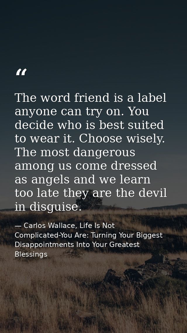 The word friend is a label anyone can try on. You decide who is best suited to wear it. Choose wisely. The most dangerou — Carlos Wallace, Life Is Not Complicated-You Are: Turning Your Biggest Disappointments Into Your Greatest Blessings