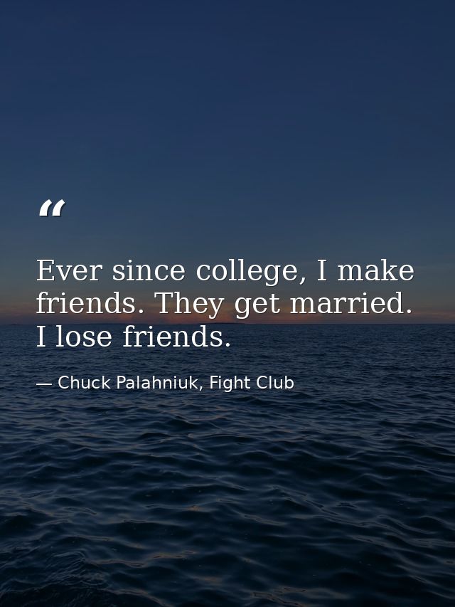 Ever since college, I make friends. They get married. I lose friends. — Chuck Palahniuk, Fight Club