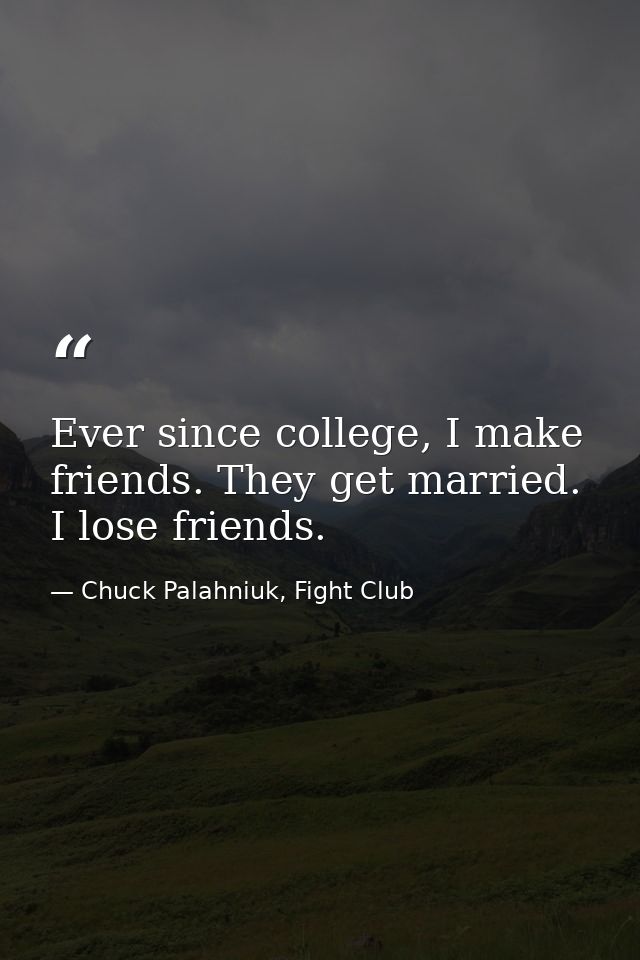Ever since college, I make friends. They get married. I lose friends. — Chuck Palahniuk, Fight Club