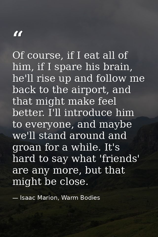 Of course, if I eat all of him, if I spare his brain, he'll rise up and follow me back to the airport, and that might ma — Isaac Marion, Warm Bodies