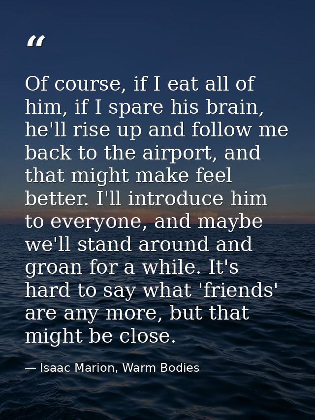 Of course, if I eat all of him, if I spare his brain, he'll rise up and follow me back to the airport, and that might ma — Isaac Marion, Warm Bodies