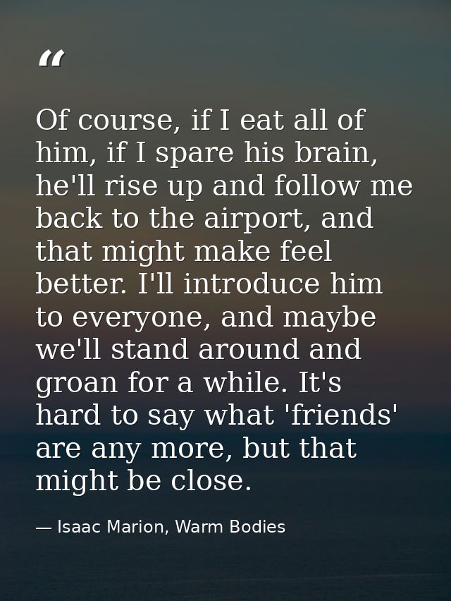 Of course, if I eat all of him, if I spare his brain, he'll rise up and follow me back to the airport, and that might ma — Isaac Marion, Warm Bodies