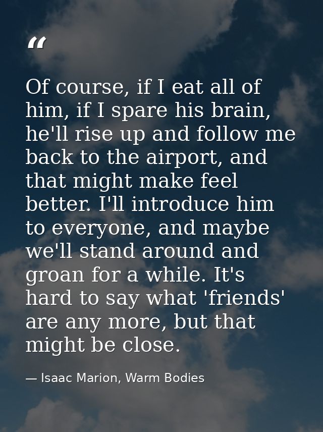 Of course, if I eat all of him, if I spare his brain, he'll rise up and follow me back to the airport, and that might ma — Isaac Marion, Warm Bodies
