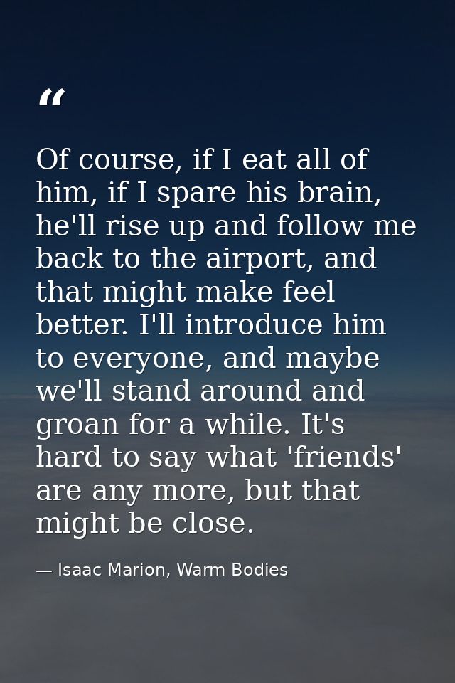 Of course, if I eat all of him, if I spare his brain, he'll rise up and follow me back to the airport, and that might ma — Isaac Marion, Warm Bodies