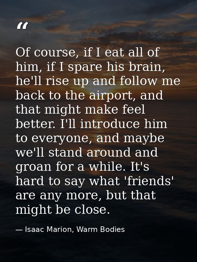 Of course, if I eat all of him, if I spare his brain, he'll rise up and follow me back to the airport, and that might ma — Isaac Marion, Warm Bodies