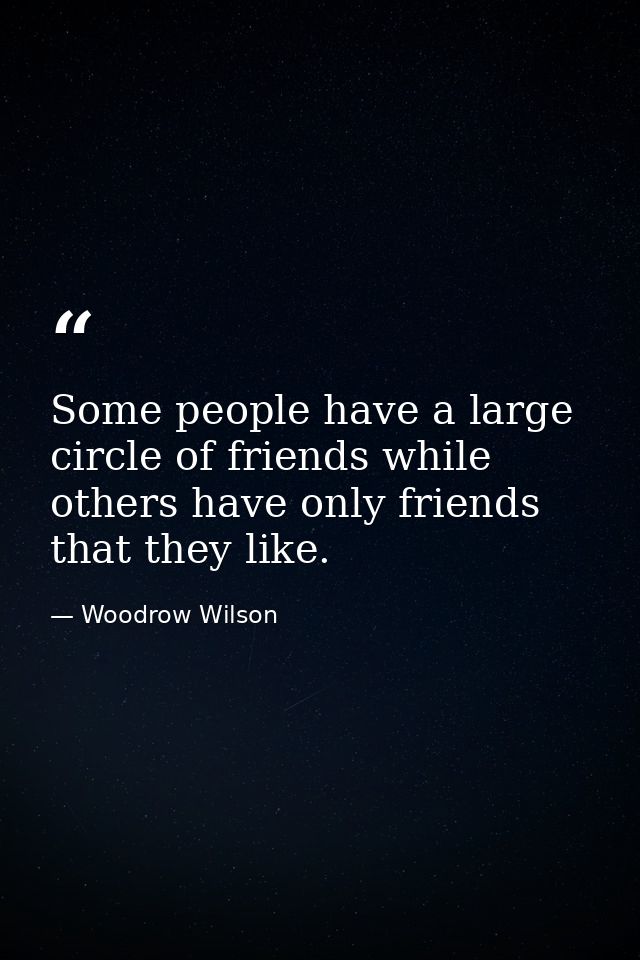 Some people have a large circle of friends while others have only friends that they like. — Woodrow Wilson