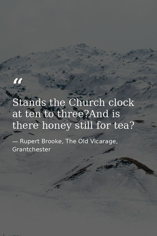 Stands the Church clock at ten to three?And is there honey still for tea? — Rupert Brooke, The Old Vicarage, Grantchester