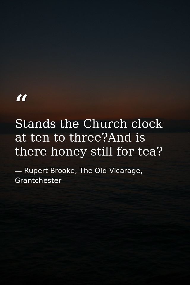 Stands the Church clock at ten to three?And is there honey still for tea? — Rupert Brooke, The Old Vicarage, Grantchester