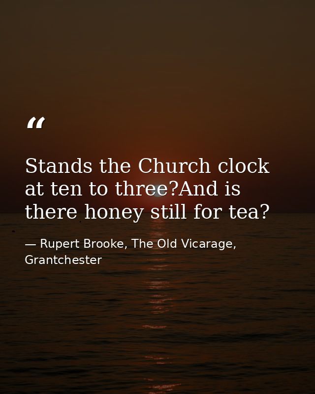 Stands the Church clock at ten to three?And is there honey still for tea? — Rupert Brooke, The Old Vicarage, Grantchester