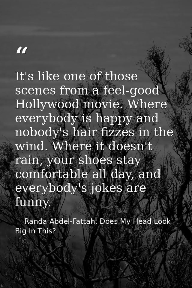 It's like one of those scenes from a feel-good Hollywood movie. Where everybody is happy and nobody's hair fizzes in the — Randa Abdel-Fattah, Does My Head Look Big In This?