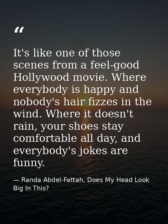 It's like one of those scenes from a feel-good Hollywood movie. Where everybody is happy and nobody's hair fizzes in the — Randa Abdel-Fattah, Does My Head Look Big In This?