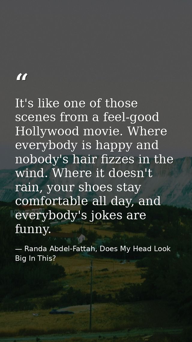 It's like one of those scenes from a feel-good Hollywood movie. Where everybody is happy and nobody's hair fizzes in the — Randa Abdel-Fattah, Does My Head Look Big In This?