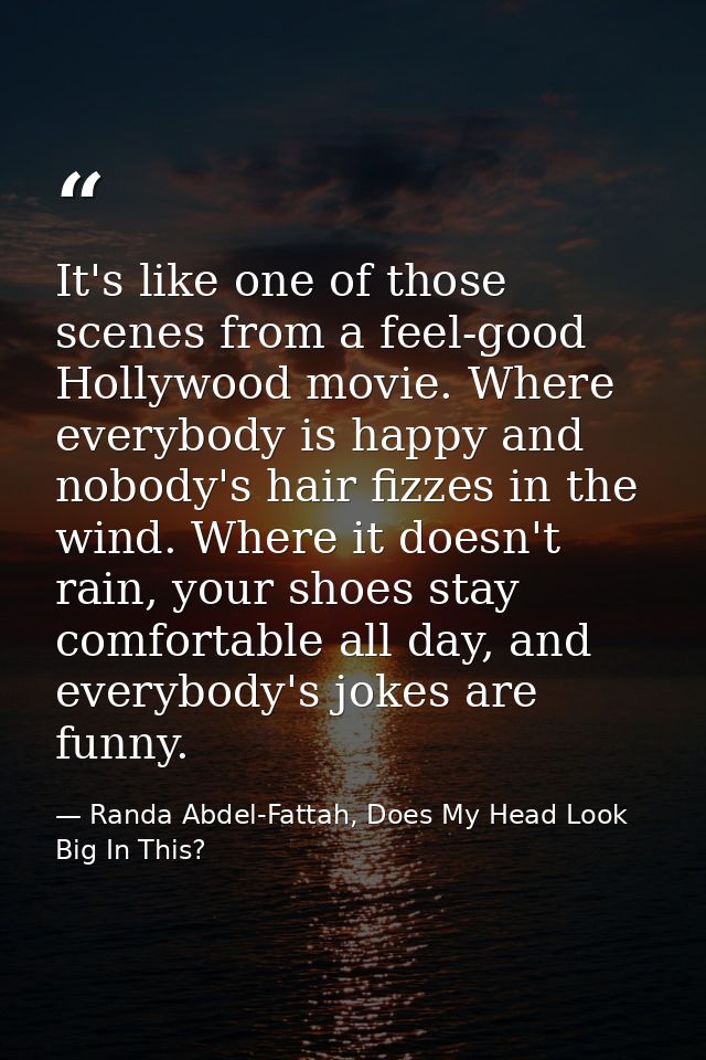 It's like one of those scenes from a feel-good Hollywood movie. Where everybody is happy and nobody's hair fizzes in the — Randa Abdel-Fattah, Does My Head Look Big In This?