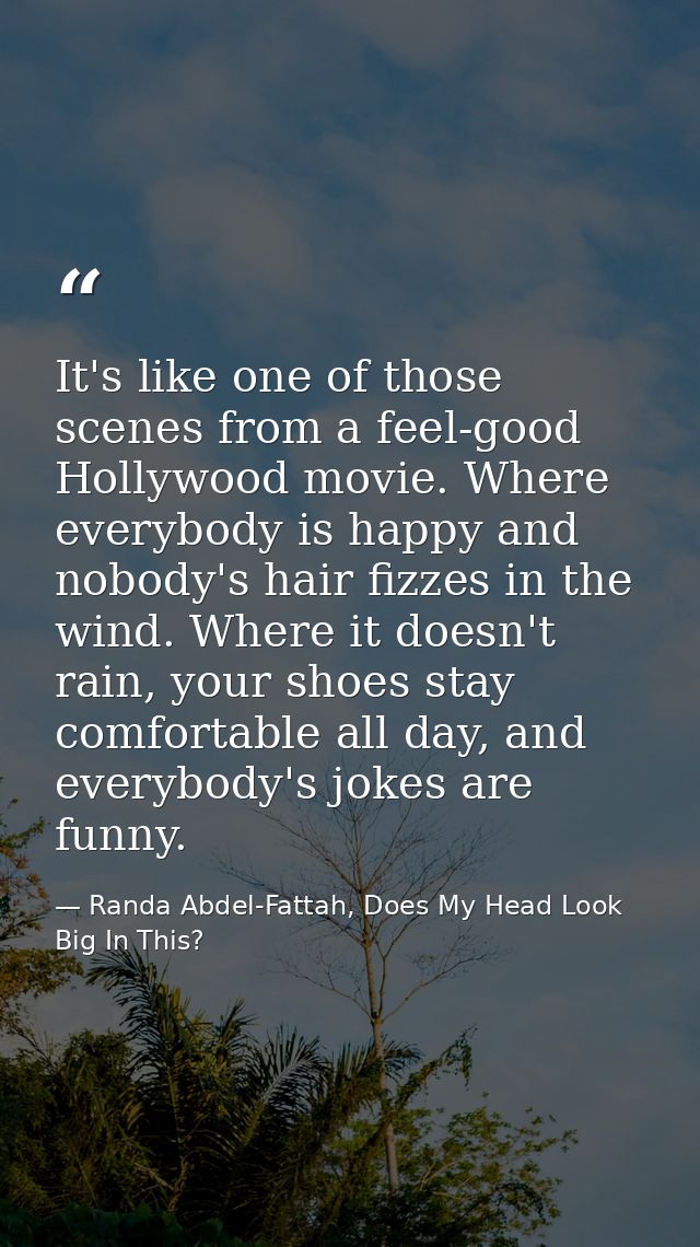 It's like one of those scenes from a feel-good Hollywood movie. Where everybody is happy and nobody's hair fizzes in the — Randa Abdel-Fattah, Does My Head Look Big In This?