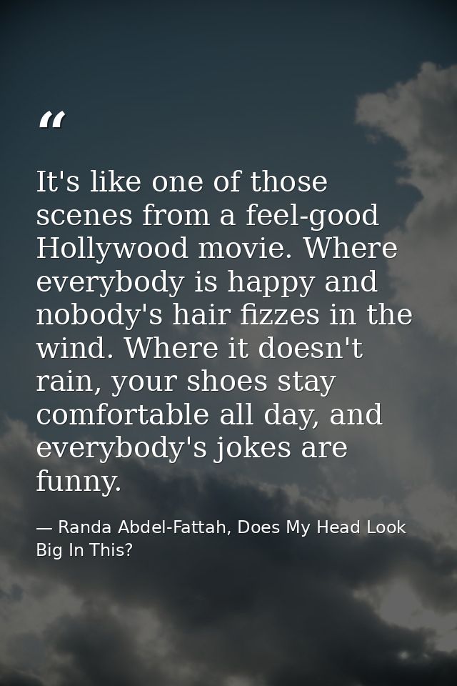 It's like one of those scenes from a feel-good Hollywood movie. Where everybody is happy and nobody's hair fizzes in the — Randa Abdel-Fattah, Does My Head Look Big In This?