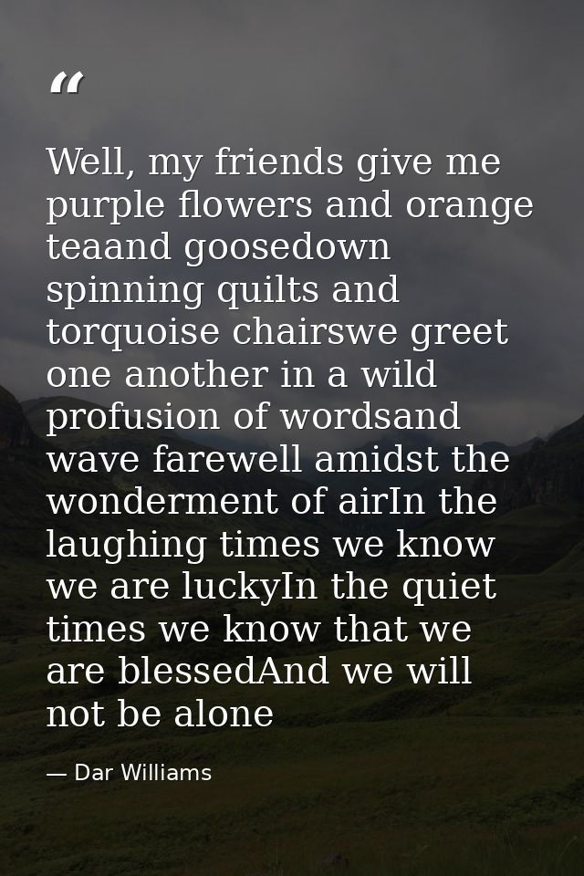 Well, my friends give me purple flowers and orange teaand goosedown spinning quilts and torquoise chairswe greet one ano — Dar Williams