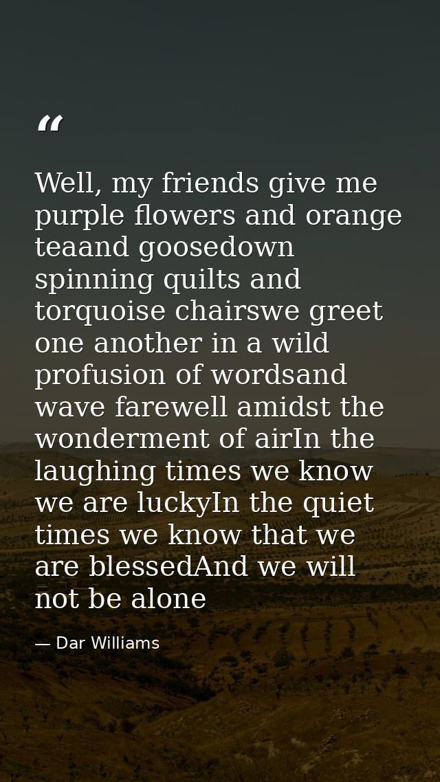 Well, my friends give me purple flowers and orange teaand goosedown spinning quilts and torquoise chairswe greet one ano — Dar Williams