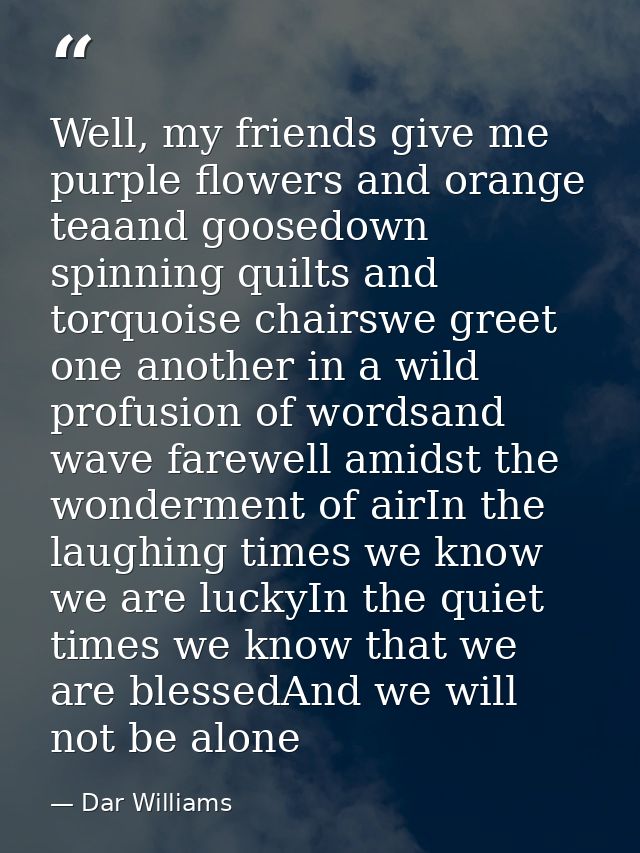 Well, my friends give me purple flowers and orange teaand goosedown spinning quilts and torquoise chairswe greet one ano — Dar Williams