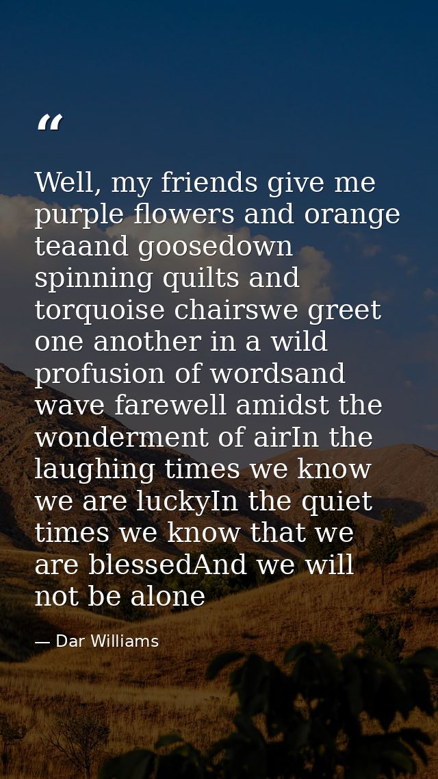 Well, my friends give me purple flowers and orange teaand goosedown spinning quilts and torquoise chairswe greet one ano — Dar Williams