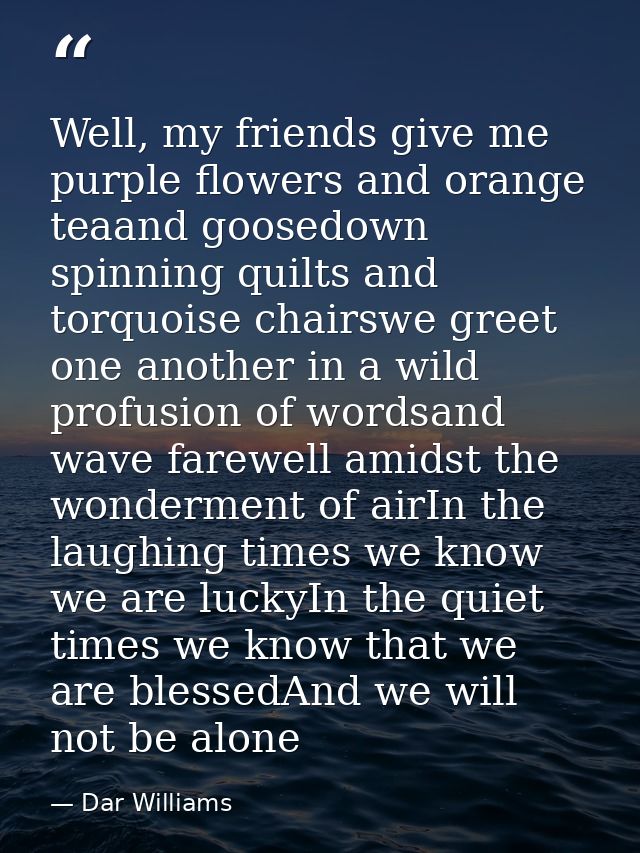 Well, my friends give me purple flowers and orange teaand goosedown spinning quilts and torquoise chairswe greet one ano — Dar Williams