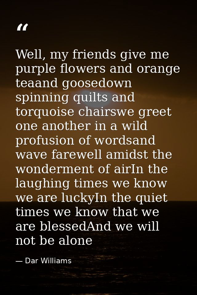Well, my friends give me purple flowers and orange teaand goosedown spinning quilts and torquoise chairswe greet one ano — Dar Williams