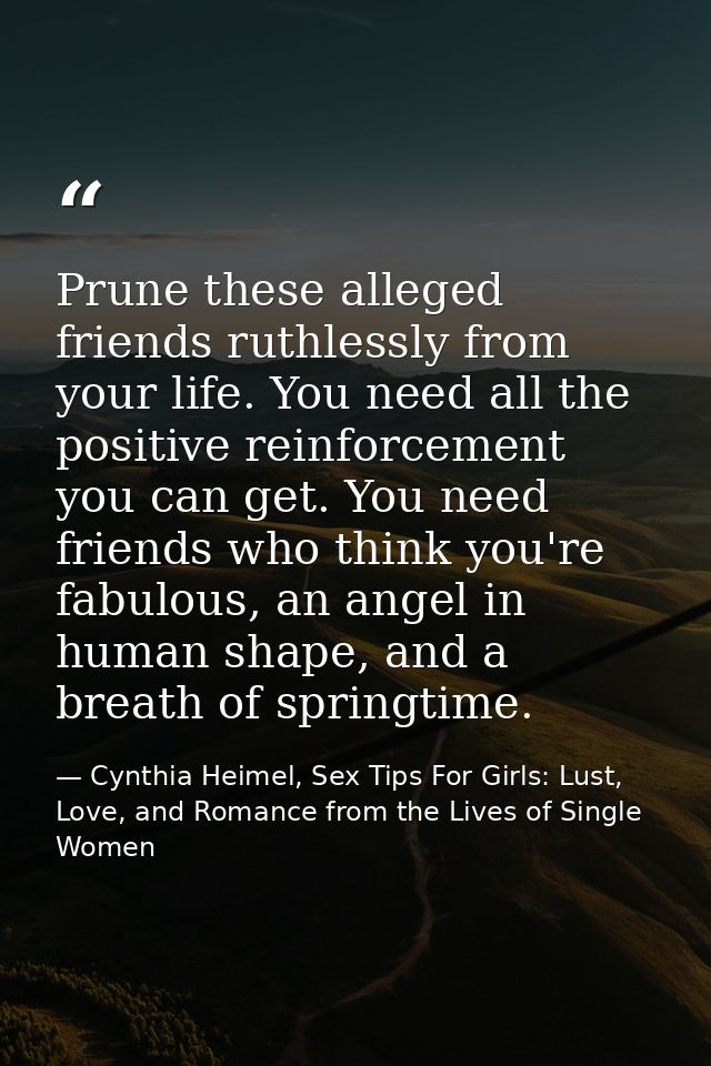 Prune these alleged friends ruthlessly from your life. You need all the positive reinforcement you can get. You need fri — Cynthia Heimel, Sex Tips For Girls: Lust, Love, and Romance from the Lives of Single Women