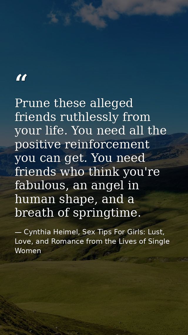 Prune these alleged friends ruthlessly from your life. You need all the positive reinforcement you can get. You need fri — Cynthia Heimel, Sex Tips For Girls: Lust, Love, and Romance from the Lives of Single Women