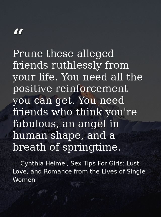 Prune these alleged friends ruthlessly from your life. You need all the positive reinforcement you can get. You need fri — Cynthia Heimel, Sex Tips For Girls: Lust, Love, and Romance from the Lives of Single Women