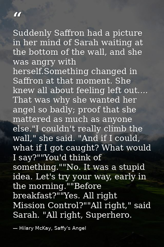 Suddenly Saffron had a picture in her mind of Sarah waiting at the bottom of the wall, and she was angry with herself.So — Hilary McKay, Saffy's Angel